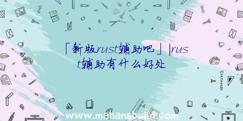 「新版rust辅助吧」|rust辅助有什么好处